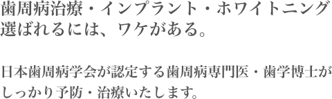 歯周病治療・インプラント・ホワイトニング　選ばれるには、ワケがある。日本歯周病学会が認定する歯周病専門医・歯学博士がしっかり予防・治療いたします。